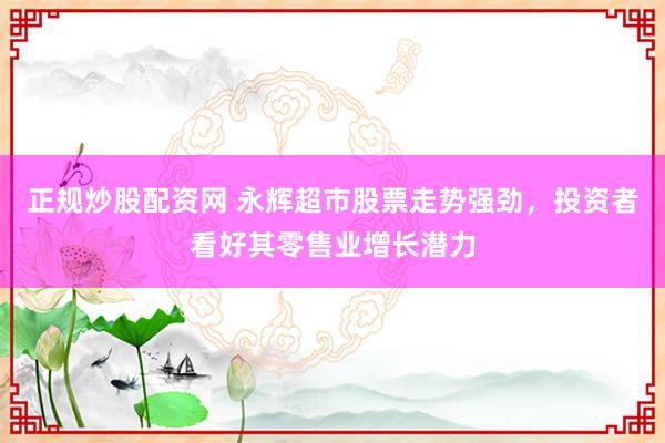 正规炒股配资网 永辉超市股票走势强劲，投资者看好其零售业增长潜力