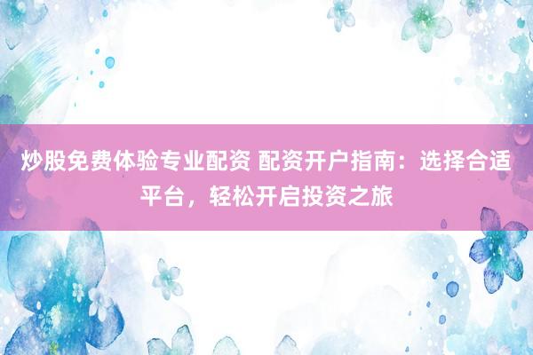 炒股免费体验专业配资 配资开户指南：选择合适平台，轻松开启投资之旅