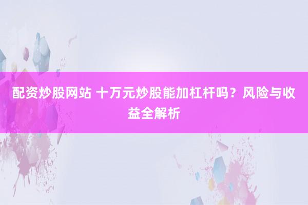 配资炒股网站 十万元炒股能加杠杆吗？风险与收益全解析
