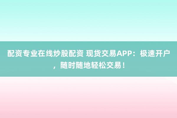 配资专业在线炒股配资 现货交易APP：极速开户，随时随地轻松交易！