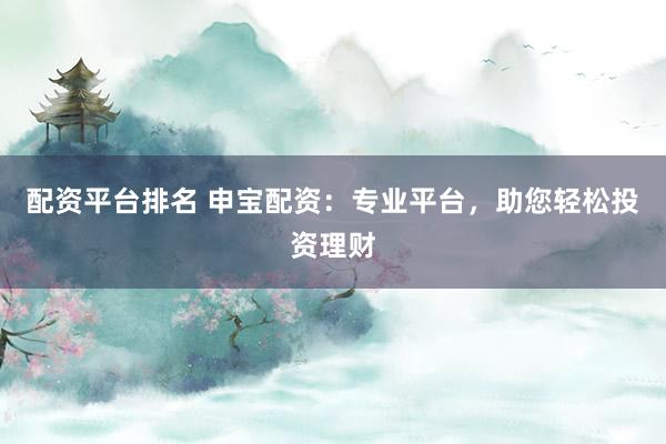 配资平台排名 申宝配资：专业平台，助您轻松投资理财