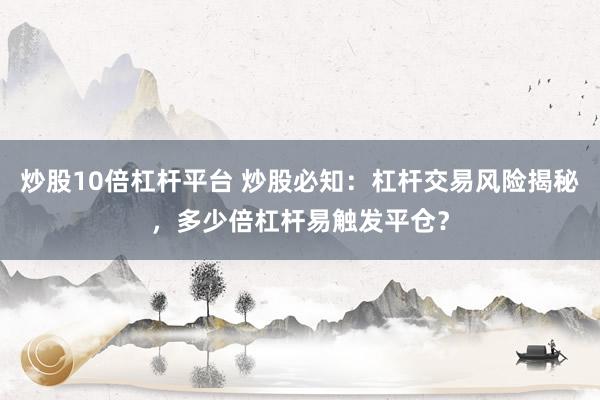 炒股10倍杠杆平台 炒股必知：杠杆交易风险揭秘，多少倍杠杆易触发平仓？