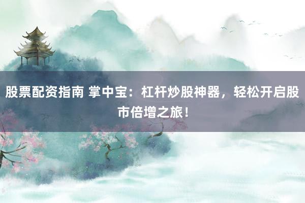 股票配资指南 掌中宝：杠杆炒股神器，轻松开启股市倍增之旅！