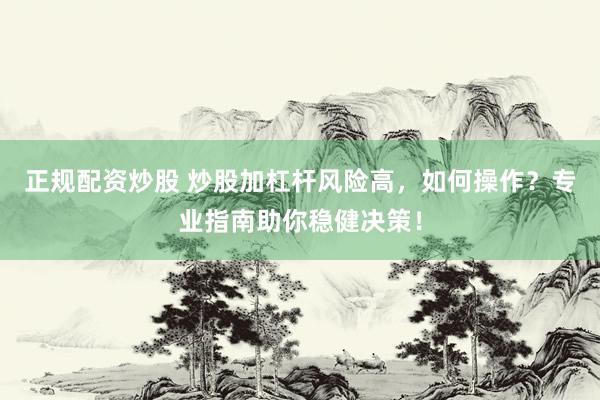 正规配资炒股 炒股加杠杆风险高，如何操作？专业指南助你稳健决策！