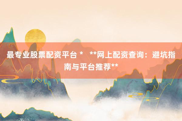 最专业股票配资平台 *   **网上配资查询：避坑指南与平台推荐**