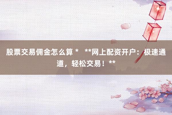股票交易佣金怎么算 *   **网上配资开户：极速通道，轻松交易！**