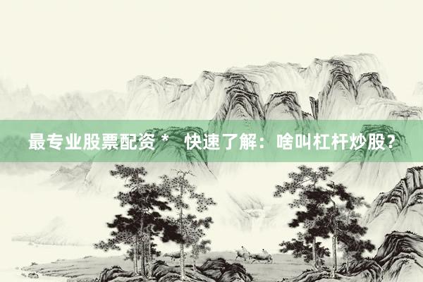 最专业股票配资 *   快速了解：啥叫杠杆炒股？