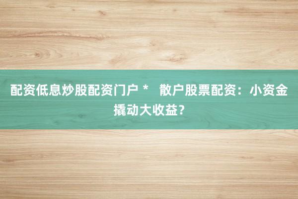 配资低息炒股配资门户 *   散户股票配资：小资金撬动大收益？