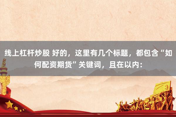 线上杠杆炒股 好的，这里有几个标题，都包含“如何配资期货”关键词，且在以内：