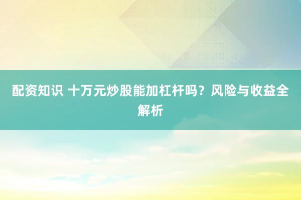 配资知识 十万元炒股能加杠杆吗？风险与收益全解析