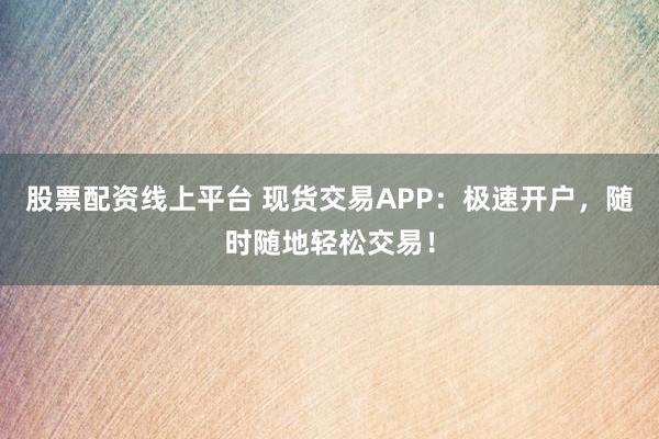 股票配资线上平台 现货交易APP：极速开户，随时随地轻松交易！