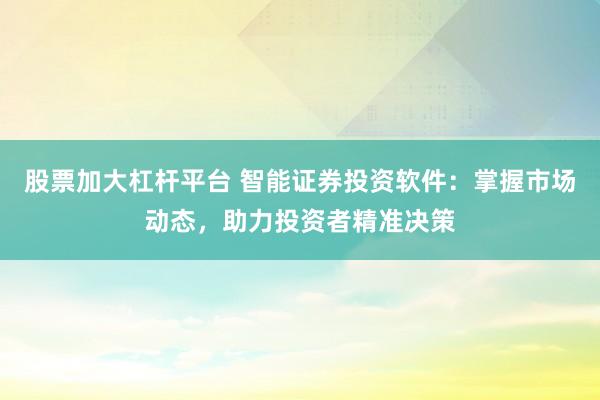 股票加大杠杆平台 智能证券投资软件：掌握市场动态，助力投资者精准决策