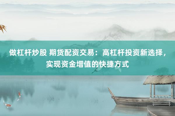 做杠杆炒股 期货配资交易：高杠杆投资新选择，实现资金增值的快捷方式