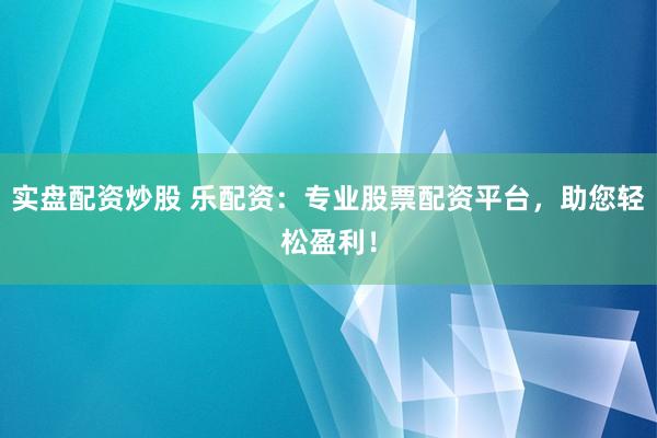 实盘配资炒股 乐配资：专业股票配资平台，助您轻松盈利！