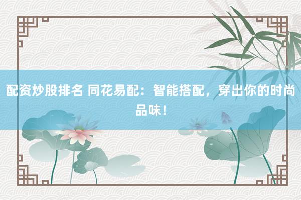 配资炒股排名 同花易配：智能搭配，穿出你的时尚品味！