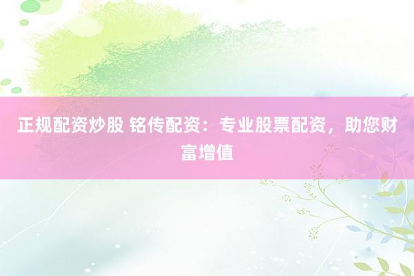 正规配资炒股 铭传配资：专业股票配资，助您财富增值
