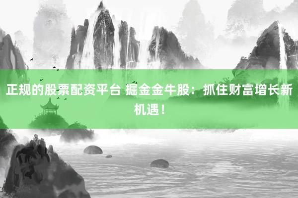 正规的股票配资平台 掘金金牛股：抓住财富增长新机遇！