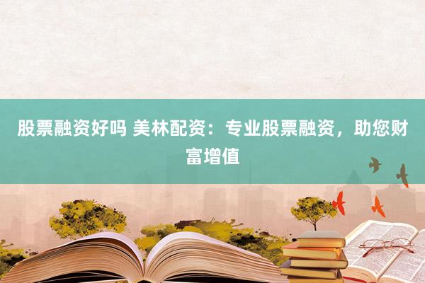 股票融资好吗 美林配资：专业股票融资，助您财富增值