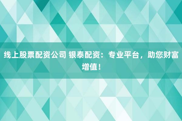 线上股票配资公司 银泰配资：专业平台，助您财富增值！