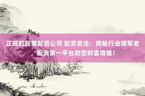 正规的股票配资公司 配资首选：揭秘行业领军者，配资第一平台助您财富增值！