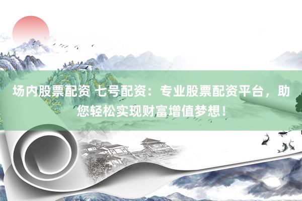 场内股票配资 七号配资：专业股票配资平台，助您轻松实现财富增值梦想！