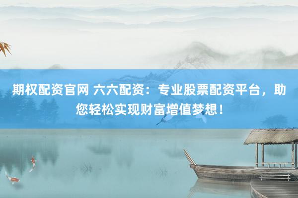 期权配资官网 六六配资：专业股票配资平台，助您轻松实现财富增值梦想！