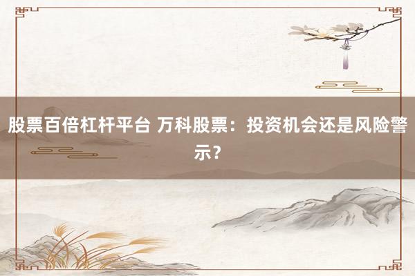 股票百倍杠杆平台 万科股票：投资机会还是风险警示？