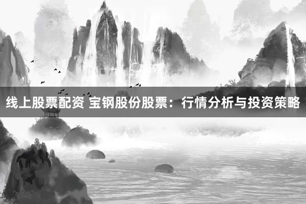 线上股票配资 宝钢股份股票：行情分析与投资策略