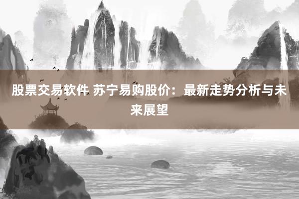 股票交易软件 苏宁易购股价：最新走势分析与未来展望