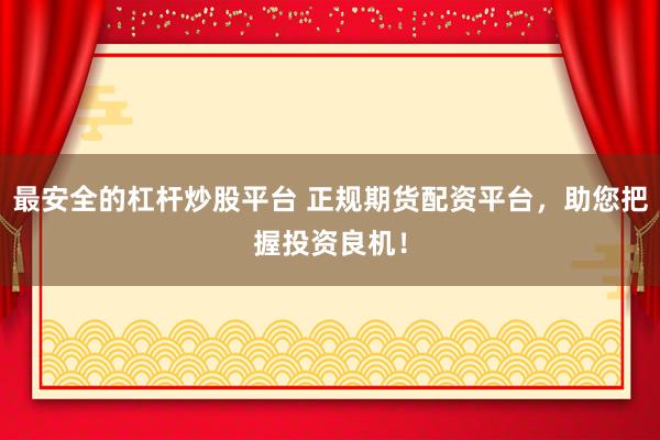 最安全的杠杆炒股平台 正规期货配资平台，助您把握投资良机！