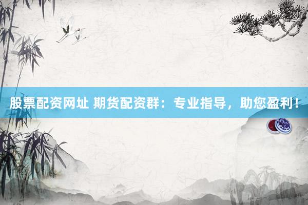 股票配资网址 期货配资群：专业指导，助您盈利！