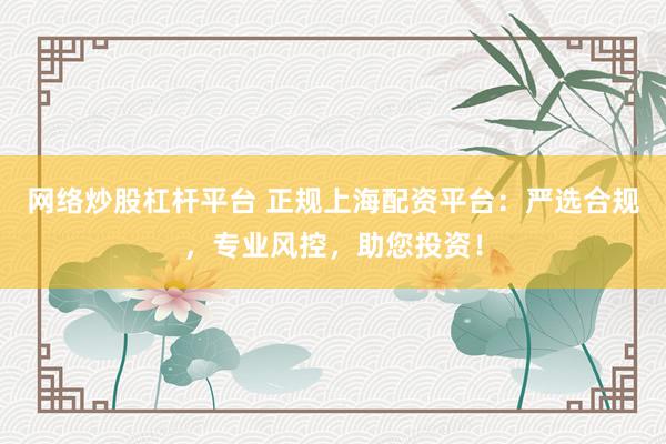 网络炒股杠杆平台 正规上海配资平台：严选合规，专业风控，助您投资！