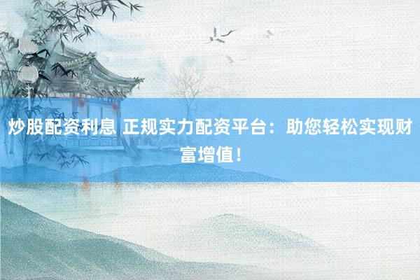 炒股配资利息 正规实力配资平台：助您轻松实现财富增值！