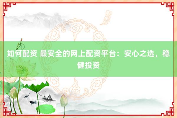 如何配资 最安全的网上配资平台：安心之选，稳健投资