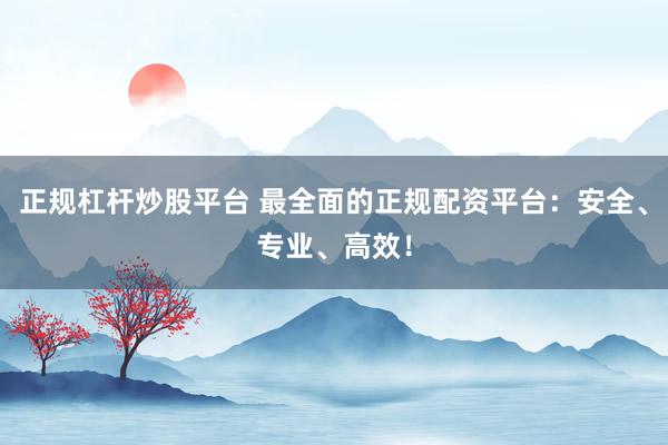正规杠杆炒股平台 最全面的正规配资平台：安全、专业、高效！