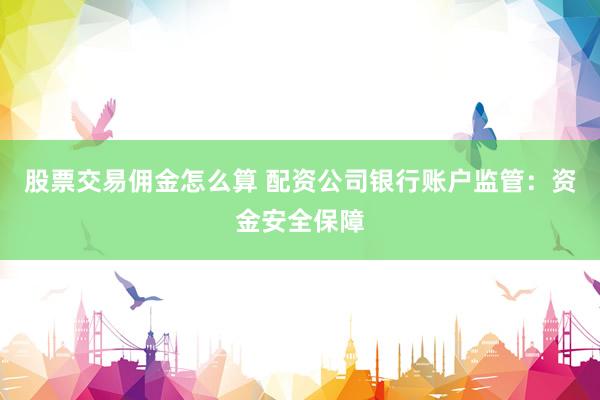 股票交易佣金怎么算 配资公司银行账户监管：资金安全保障