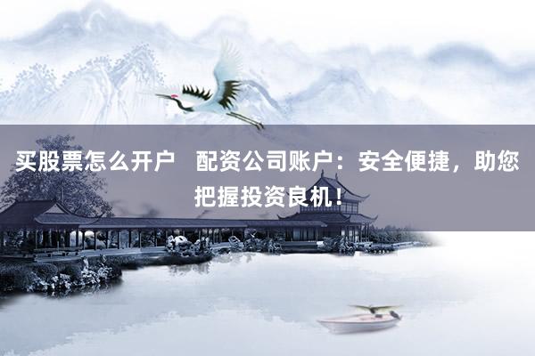 买股票怎么开户   配资公司账户：安全便捷，助您把握投资良机！