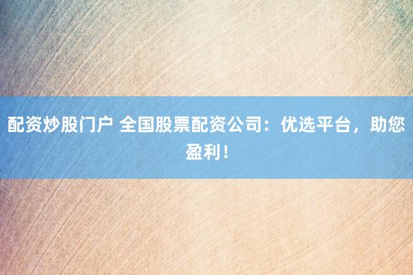 配资炒股门户 全国股票配资公司：优选平台，助您盈利！