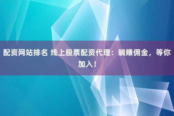 配资网站排名 线上股票配资代理：躺赚佣金，等你加入！