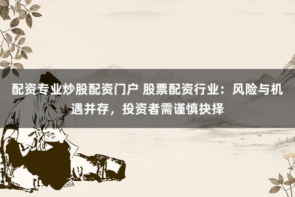 配资专业炒股配资门户 股票配资行业：风险与机遇并存，投资者需谨慎抉择
