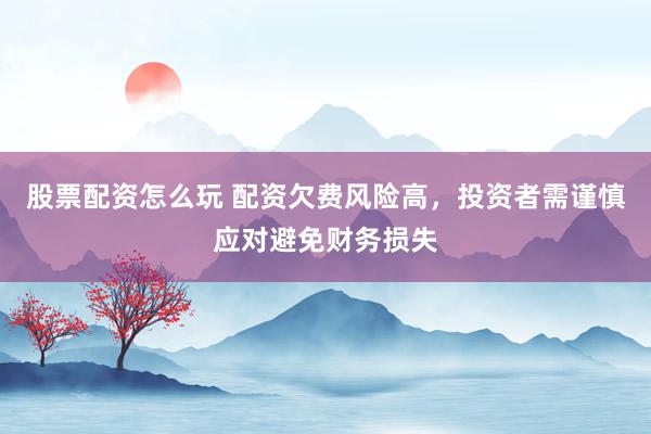 股票配资怎么玩 配资欠费风险高，投资者需谨慎应对避免财务损失