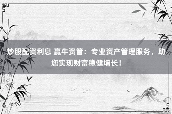 炒股配资利息 赢牛资管：专业资产管理服务，助您实现财富稳健增长！
