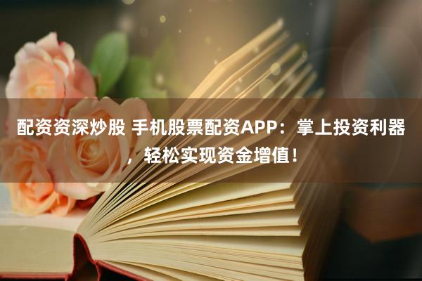 配资资深炒股 手机股票配资APP：掌上投资利器，轻松实现资金增值！