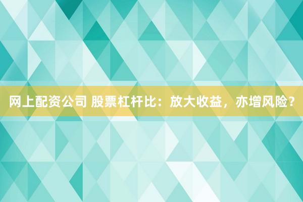 网上配资公司 股票杠杆比：放大收益，亦增风险？