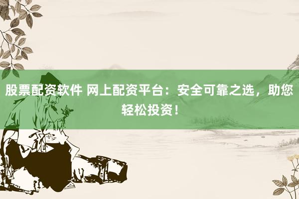 股票配资软件 网上配资平台：安全可靠之选，助您轻松投资！