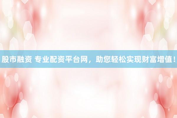 股市融资 专业配资平台网，助您轻松实现财富增值！
