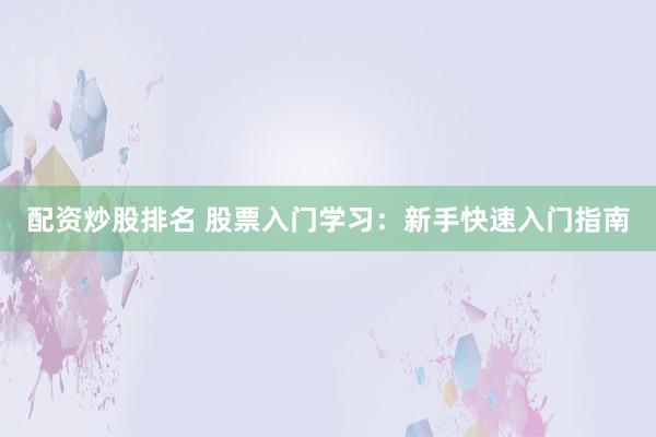配资炒股排名 股票入门学习：新手快速入门指南