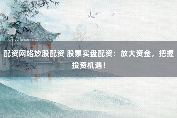 配资网络炒股配资 股票实盘配资：放大资金，把握投资机遇！