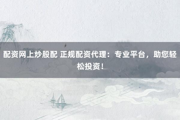 配资网上炒股配 正规配资代理：专业平台，助您轻松投资！