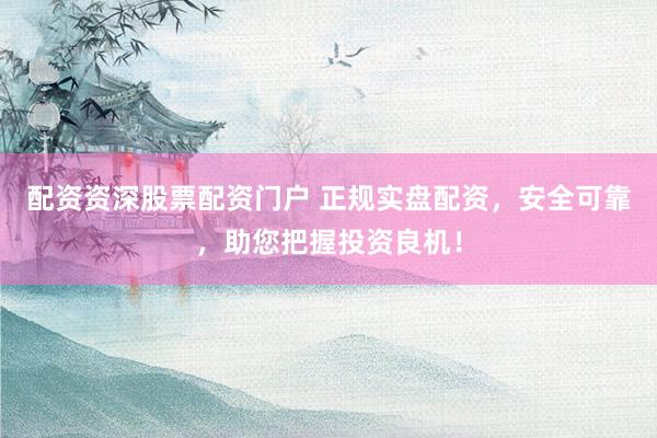 配资资深股票配资门户 正规实盘配资，安全可靠，助您把握投资良机！